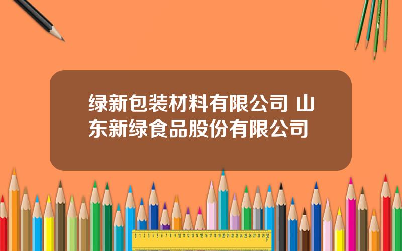 绿新包装材料有限公司 山东新绿食品股份有限公司